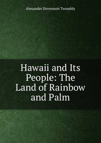 Hawaii and Its People: The Land of Rainbow and Palm