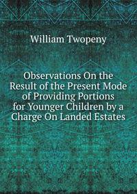 Observations On the Result of the Present Mode of Providing Portions for Younger Children by a Charge On Landed Estates