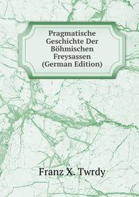 Pragmatische Geschichte Der Bohmischen Freysassen (German Edition)