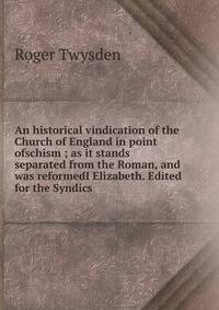 An historical vindication of the Church of England in point ofschism ; as it stands separated from the Roman, and was reformedI Elizabeth. Edited for the Syndics