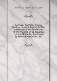 An Essay On Percy Bysshe Shelley .being A Reprint Of The Introductory Essay Prefixed To The Volume Of 25 Spurious Letters Of Shelley Published By Edward Moxon In 1852