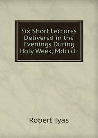 Six Short Lectures Delivered in the Evenings During Holy Week, Mdcccli.