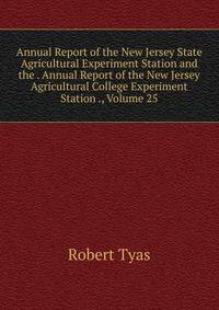 Annual Report of the New Jersey State Agricultural Experiment Station and the . Annual Report of the New Jersey Agricultural College Experiment Station ., Volume 25