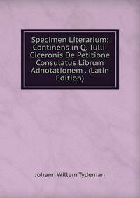 Specimen Literarium: Continens in Q. Tullii Ciceronis De Petitione Consulatus Librum Adnotationem . (Latin Edition)