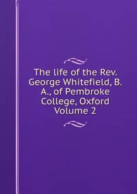 The life of the Rev. George Whitefield, B.A., of Pembroke College, Oxford Volume 2