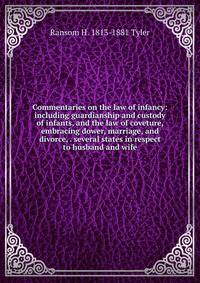 Commentaries on the law of infancy: including guardianship and custody of infants, and the law of coveture, embracing dower, marriage, and divorce, . several states in respect to husband and wife