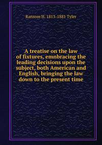 A treatise on the law of fixtures, emnbracing the leading decisions upon the subject, both American and English, bringing the law down to the present time