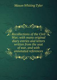Recollections of the Civil War; with many original diary entries and letters written from the seat of war, and with annotated references