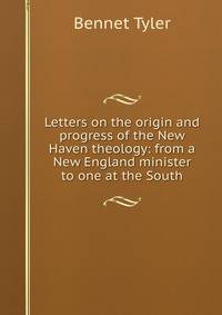 Letters on the origin and progress of the New Haven theology: from a New England minister to one at the South