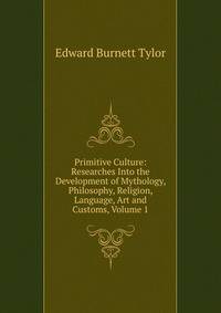 Primitive Culture: Researches Into the Development of Mythology, Philosophy, Religion, Language, Art and Customs, Volume 1