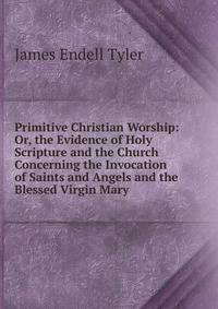 Primitive Christian Worship: Or, the Evidence of Holy Scripture and the Church Concerning the Invocation of Saints and Angels and the Blessed Virgin Mary