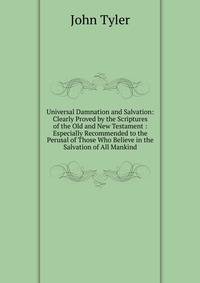 Universal Damnation and Salvation: Clearly Proved by the Scriptures of the Old and New Testament : Especially Recommended to the Perusal of Those Who Believe in the Salvation of All Mankind