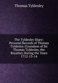 The Tyldesley Diary: Personal Records of Thomas Tyldesley (Grandson of Sir Thomas Tyldesley, the Royalist) During the Years 1712-13-14