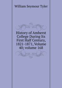 History of Amherst College During Its First Half Century, 1821-1871, Volume 40; volume 168