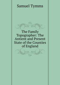 The Family Topographer: The Antient and Present State of the Counties of England