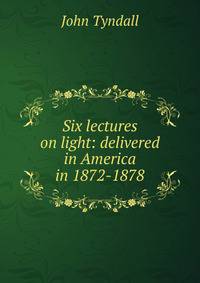Six lectures on light: delivered in America in 1872-1878