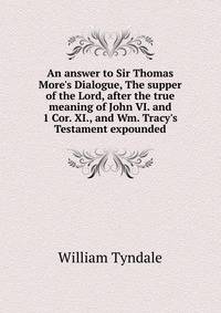 An answer to Sir Thomas More's Dialogue, The supper of the Lord, after the true meaning of John VI. and 1 Cor. XI., and Wm. Tracy's Testament expounded