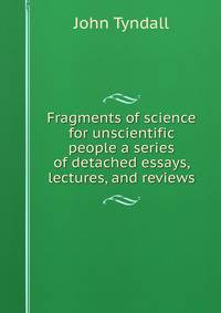 Fragments of science for unscientific people a series of detached essays, lectures, and reviews