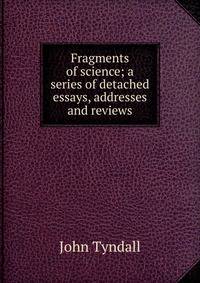 Fragments of science; a series of detached essays, addresses and reviews