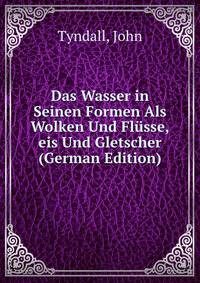 Das Wasser in Seinen Formen Als Wolken Und Flusse,eis Und Gletscher (German Edition)