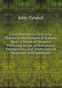Contributions to Molecular Physics in the Domain of Radiant Heat: A Series of Memoirs Published in the 'philosophical Transactions' and 'philosophical Magazine' with Additions
