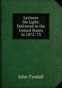 Lectures On Light: Delivered in the United States in 1872-'73
