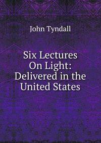 Six Lectures On Light: Delivered in the United States
