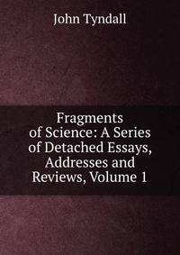 Fragments of Science: A Series of Detached Essays, Addresses and Reviews, Volume 1