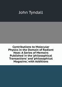 Contributions to Molecular Physics in the Domain of Radiant Heat: A Series of Memoirs Published in the 'philosophical Transactions' and 'philosophical Magazine,' with Additions