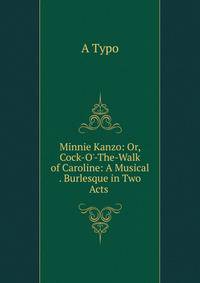 Minnie Kanzo: Or, Cock-O'-The-Walk of Caroline: A Musical . Burlesque in Two Acts .