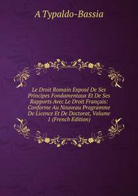 Le Droit Romain Expose De Ses Principes Fondamentaux Et De Ses Rapports Avec Le Droit Francais: Conforme Au Nouveau Programme De Licence Et De Doctorat, Volume 1 (French Edition)