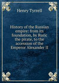 History of the Russian empire: from its foundation, by Ruric the pirate, to the accession of the Emperor Alexander II