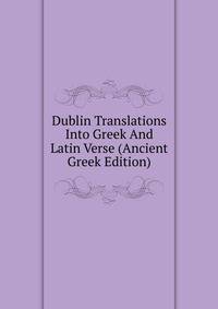 Dublin Translations Into Greek And Latin Verse (Ancient Greek Edition)