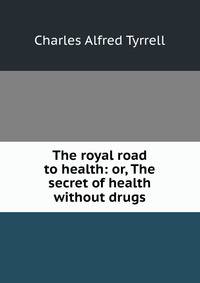 The royal road to health: or, The secret of health without drugs