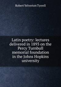 Latin poetry: lectures delivered in 1893 on the Percy Turnbull memorial foundation in the Johns Hopkins university