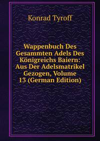 Wappenbuch Des Gesammten Adels Des Konigreichs Baiern: Aus Der Adelsmatrikel Gezogen, Volume 13 (German Edition)