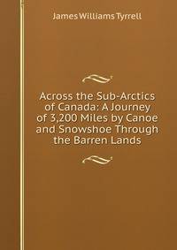 Across the Sub-Arctics of Canada: A Journey of 3,200 Miles by Canoe and Snowshoe Through the Barren Lands