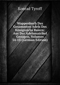 Wappenbuch Des Gesammten Adels Des Konigreichs Baiern: Aus Der Adelsmatrikel Gezogen, Volumes 14-15 (German Edition)