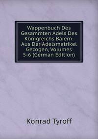 Wappenbuch Des Gesammten Adels Des Konigreichs Baiern: Aus Der Adelsmatrikel Gezogen, Volumes 5-6 (German Edition)