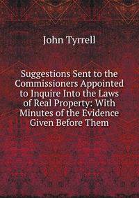Suggestions Sent to the Commissioners Appointed to Inquire Into the Laws of Real Property: With Minutes of the Evidence Given Before Them