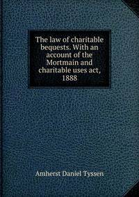 The law of charitable bequests. With an account of the Mortmain and charitable uses act, 1888