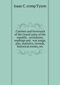 .Canteen and haversack of the Grand army of the republic . recitations, readings and . war songs, also, statistics, records, historical events, etc.