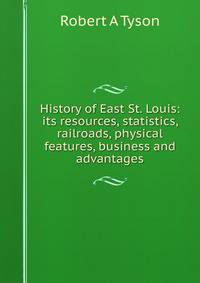 History of East St. Louis: its resources, statistics, railroads, physical features, business and advantages