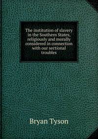 The institution of slavery in the Southern States, religiously and morally considered in connection with our sectional troubles