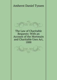 The Law of Charitable Bequests: With an Account of the Mortmain and Charitable Uses Act, 1888