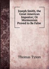 Joseph Smith, the Great American Impostor; Or Mormonism Proved to Be False .