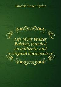 Life of Sir Walter Raleigh, founded on authentic and original documents