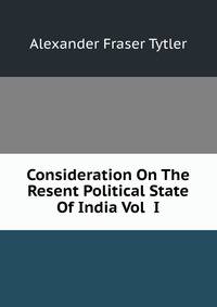 Consideration On The Resent Political State Of India Vol I