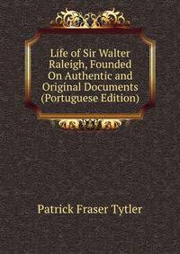 Life of Sir Walter Raleigh, Founded On Authentic and Original Documents (Portuguese Edition)