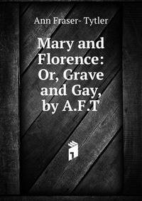 Mary and Florence: Or, Grave and Gay, by A.F.T.
